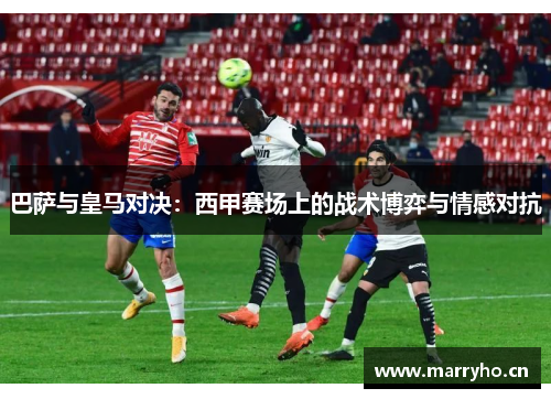巴萨与皇马对决：西甲赛场上的战术博弈与情感对抗