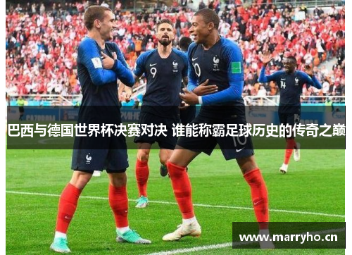 巴西与德国世界杯决赛对决 谁能称霸足球历史的传奇之巅
