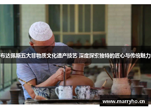 布达佩斯五大非物质文化遗产技艺 深度探索独特的匠心与传统魅力